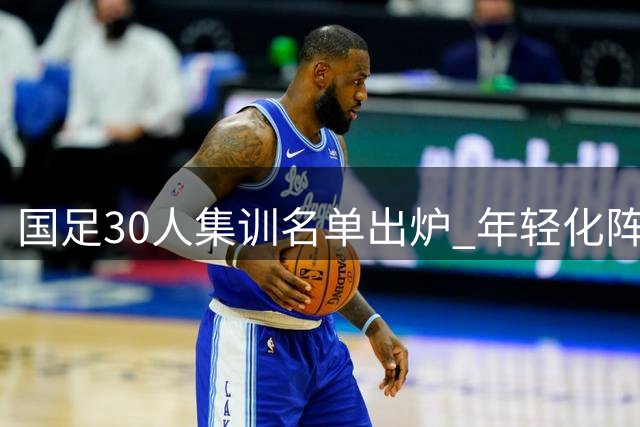国足30人集训名单出炉 年轻化阵容备战四场热身赛